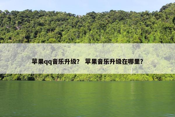 苹果qq音乐升级？ 苹果音乐升级在哪里？