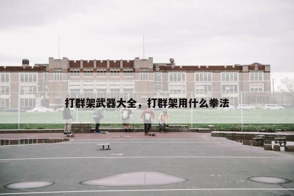 打群架武器大全，打群架用什么拳法