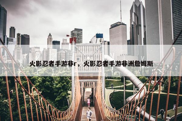 火影忍者手游非r，火影忍者手游非洲詹姆斯
