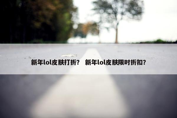 新年lol皮肤打折？ 新年lol皮肤限时折扣？