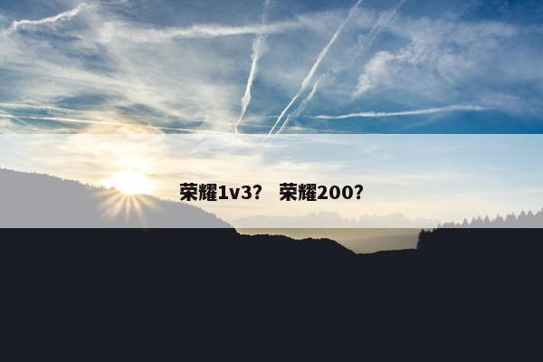荣耀1v3？ 荣耀200？