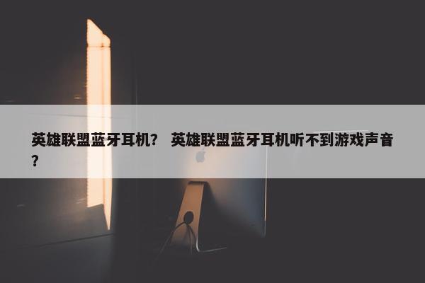 英雄联盟蓝牙耳机？ 英雄联盟蓝牙耳机听不到游戏声音？