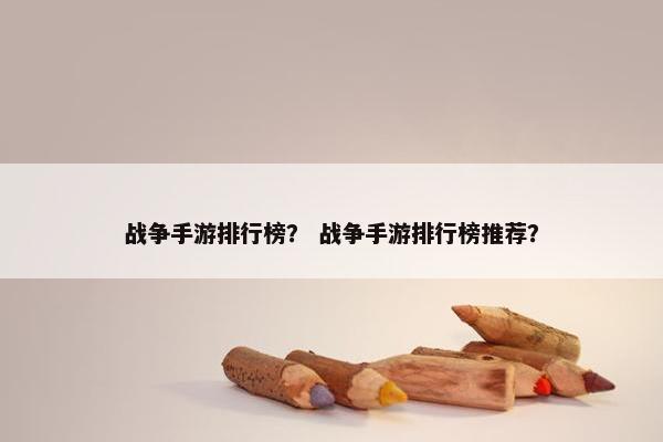 战争手游排行榜？ 战争手游排行榜推荐？