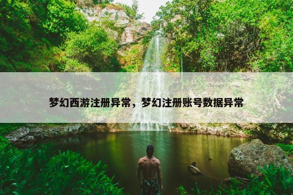 梦幻西游注册异常，梦幻注册账号数据异常