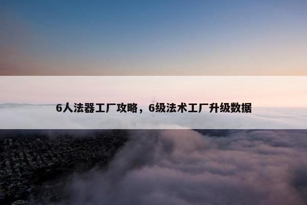 6人法器工厂攻略，6级法术工厂升级数据
