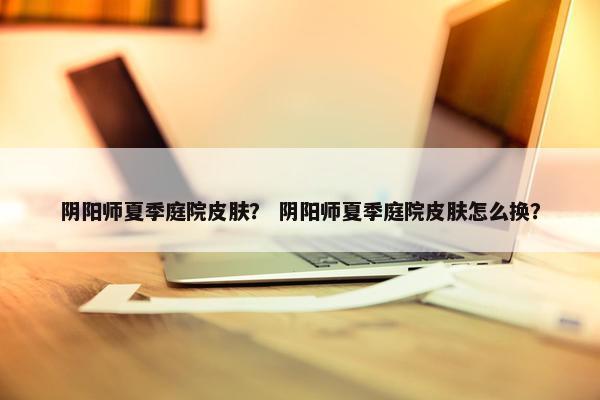阴阳师夏季庭院皮肤？ 阴阳师夏季庭院皮肤怎么换？