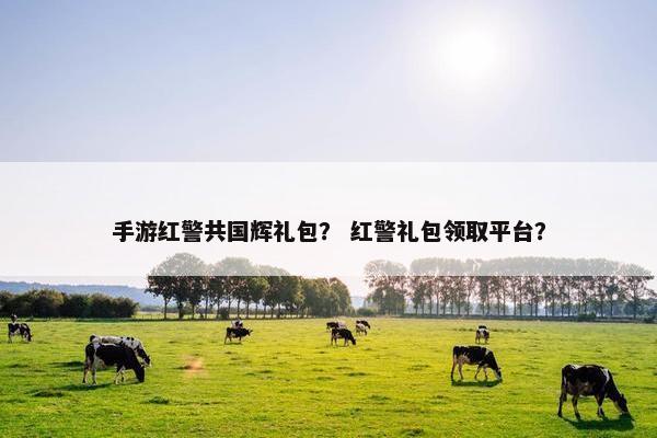 手游红警共国辉礼包？ 红警礼包领取平台？