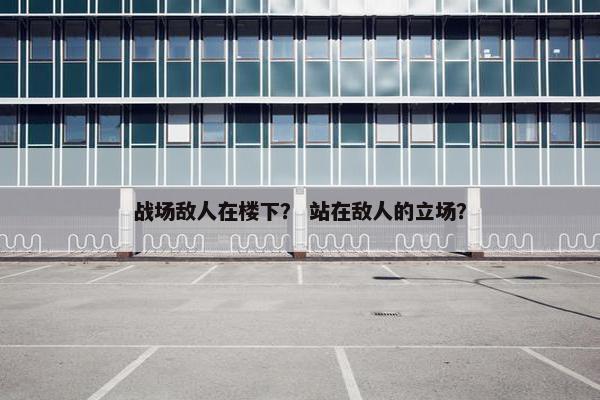 战场敌人在楼下？ 站在敌人的立场？