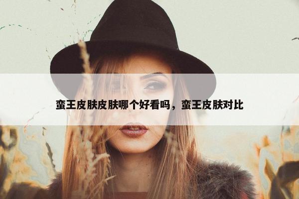 蛮王皮肤皮肤哪个好看吗，蛮王皮肤对比