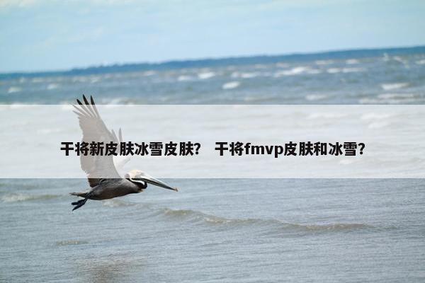 干将新皮肤冰雪皮肤？ 干将fmvp皮肤和冰雪？