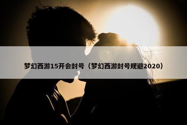 梦幻西游15开会封号（梦幻西游封号规避2020）