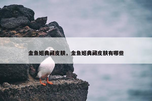 金鱼姬典藏皮肤，金鱼姬典藏皮肤有哪些