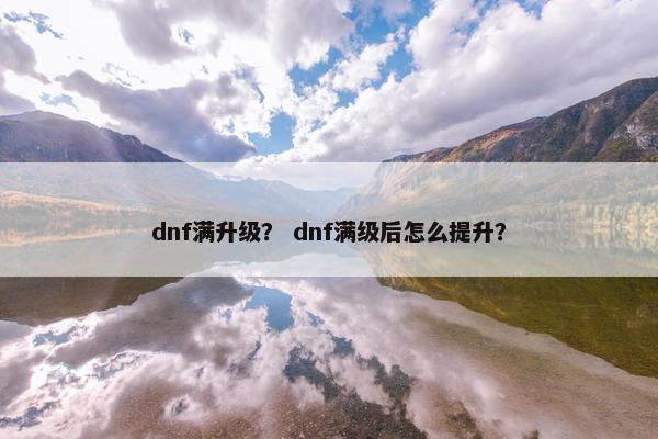 dnf满升级？ dnf满级后怎么提升？