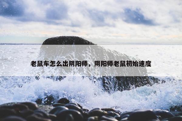 老鼠车怎么出阴阳师，阴阳师老鼠初始速度