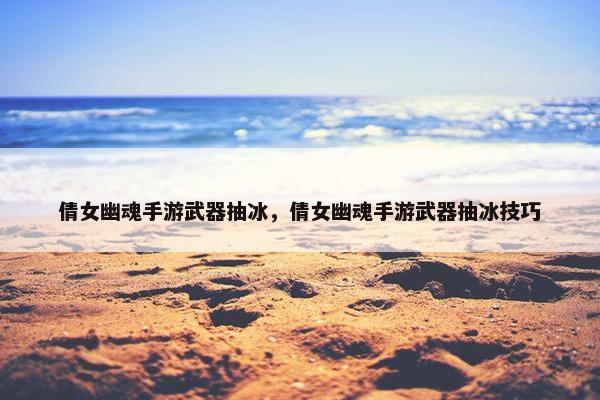 倩女幽魂手游武器抽冰，倩女幽魂手游武器抽冰技巧