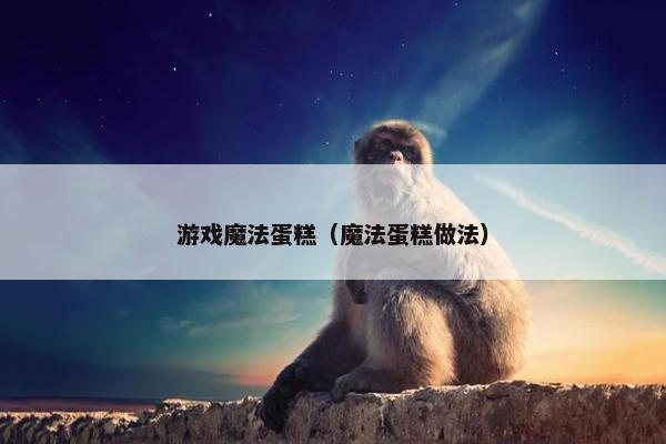 游戏魔法蛋糕（魔法蛋糕做法）