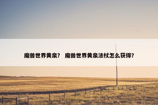 魔兽世界黄泉？ 魔兽世界黄泉法杖怎么获得？