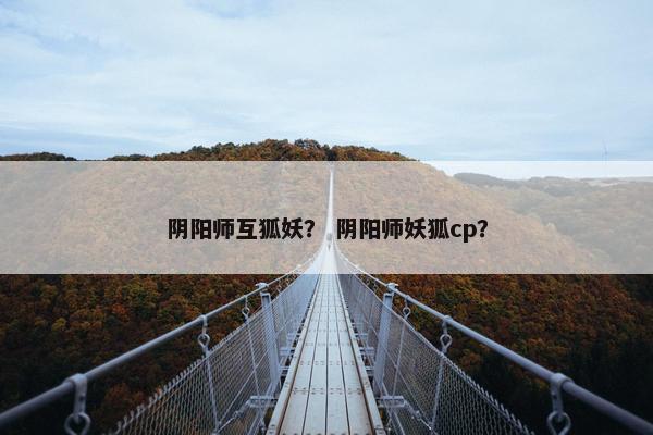 阴阳师互狐妖？ 阴阳师妖狐cp？