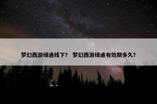 梦幻西游绿通线下？ 梦幻西游绿通有效期多久？