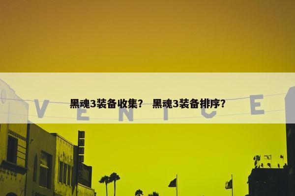黑魂3装备收集？ 黑魂3装备排序？