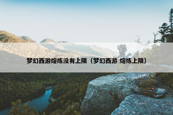 梦幻西游熔炼没有上限（梦幻西游 熔炼上限）