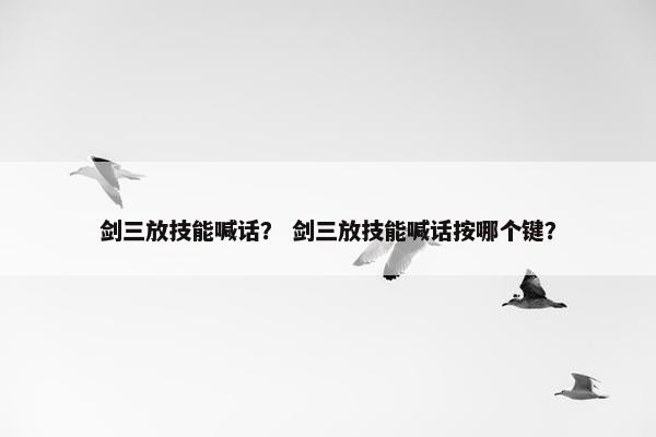 剑三放技能喊话？ 剑三放技能喊话按哪个键？