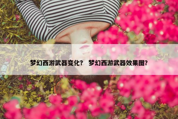 梦幻西游武器变化？ 梦幻西游武器效果图？