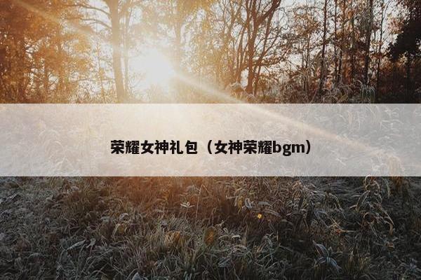 荣耀女神礼包（女神荣耀bgm）