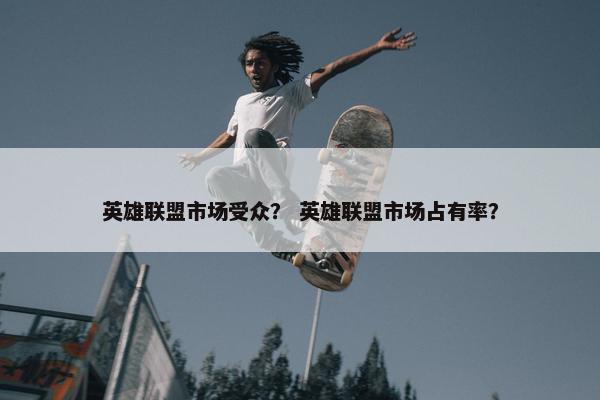 英雄联盟市场受众？ 英雄联盟市场占有率？