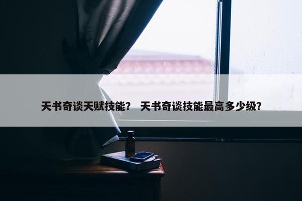 天书奇谈天赋技能？ 天书奇谈技能最高多少级？