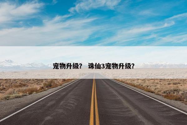 宠物升级？ 诛仙3宠物升级？