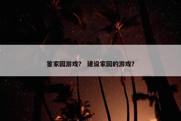 鉴家园游戏？ 建设家园的游戏？