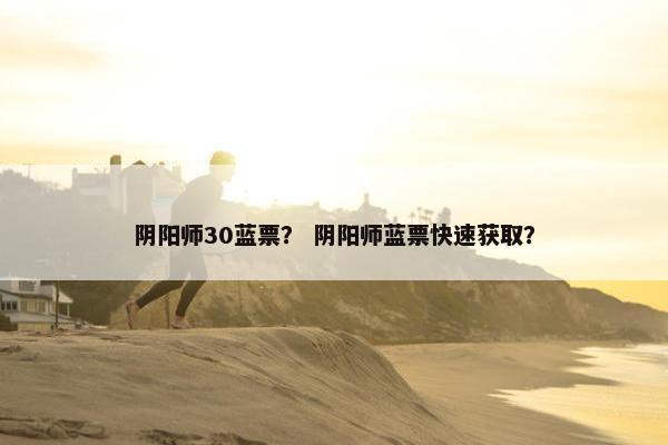 阴阳师30蓝票？ 阴阳师蓝票快速获取？