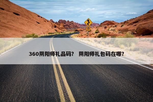 360阴阳师礼品码？ 阴阳师礼包码在哪？