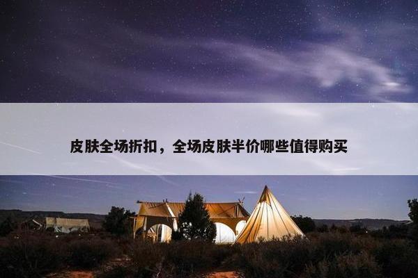 皮肤全场折扣，全场皮肤半价哪些值得购买