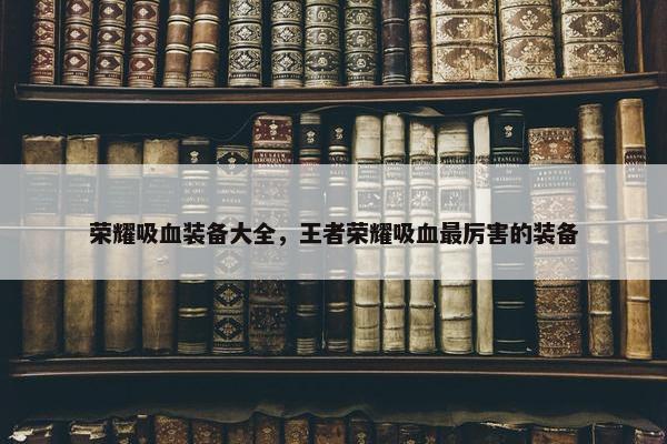 荣耀吸血装备大全，王者荣耀吸血最厉害的装备
