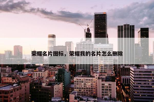 荣耀名片图标，荣耀我的名片怎么删除