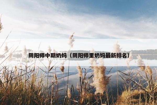 阴阳师中期奶妈（阴阳师里奶妈最新排名）