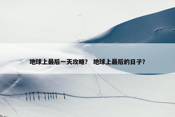 地球上最后一天攻略？ 地球上最后的日子？