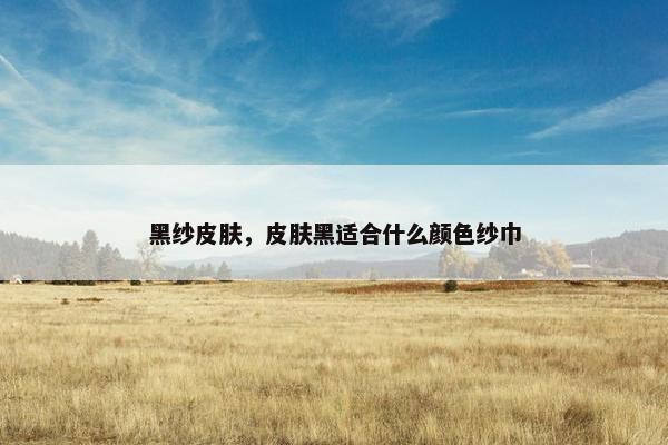 黑纱皮肤，皮肤黑适合什么颜色纱巾
