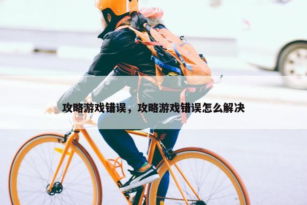 攻略游戏错误，攻略游戏错误怎么解决
