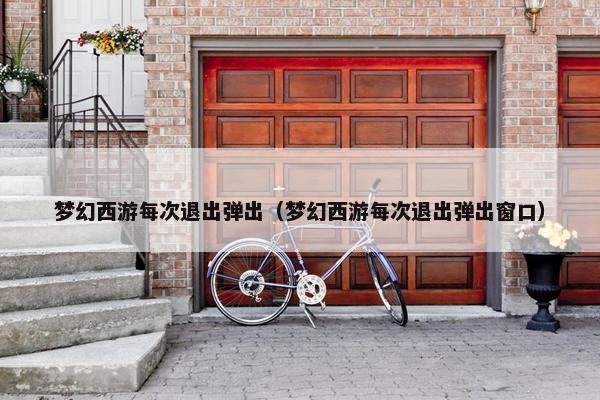 梦幻西游每次退出弹出（梦幻西游每次退出弹出窗口）