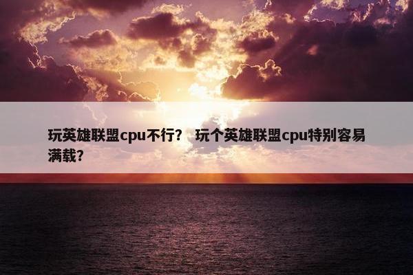 玩英雄联盟cpu不行？ 玩个英雄联盟cpu特别容易满载？