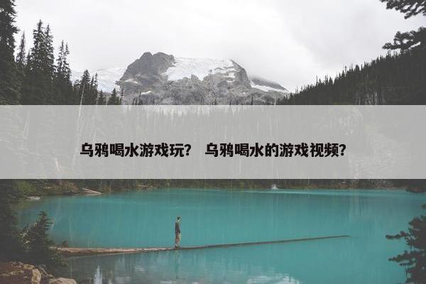 乌鸦喝水游戏玩？ 乌鸦喝水的游戏视频？