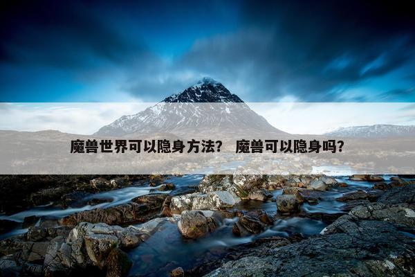 魔兽世界可以隐身方法？ 魔兽可以隐身吗？