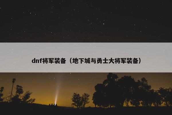 dnf将军装备（地下城与勇士大将军装备）