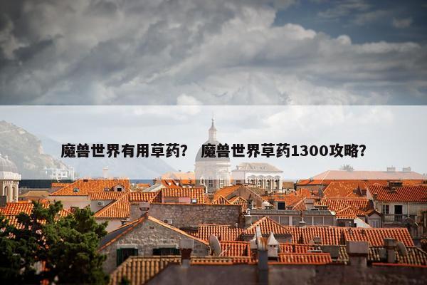 魔兽世界有用草药？ 魔兽世界草药1300攻略？