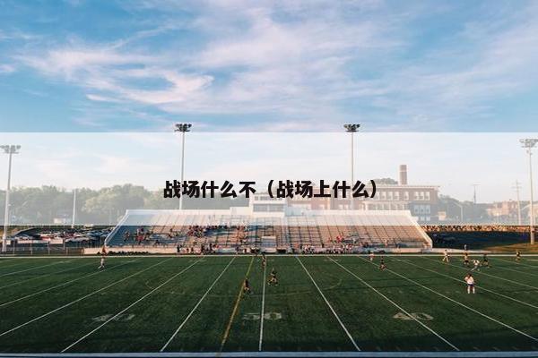 战场什么不（战场上什么）