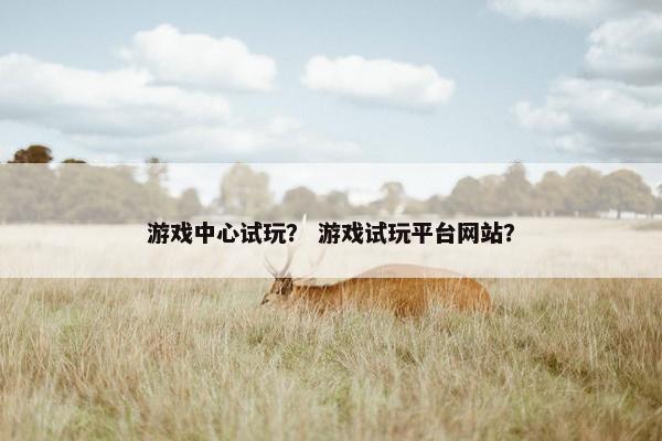 游戏中心试玩？ 游戏试玩平台网站？