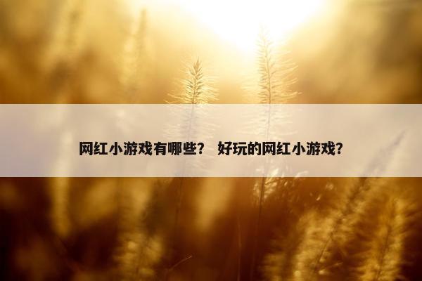 网红小游戏有哪些？ 好玩的网红小游戏？